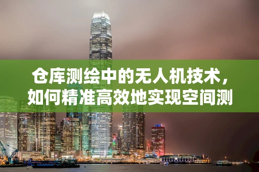 仓库测绘中的无人机技术，如何精准高效地实现空间测量？