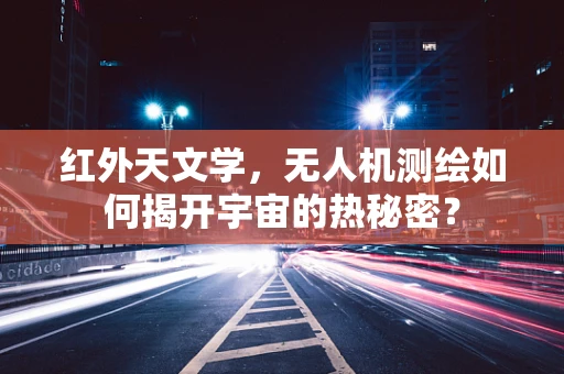 红外天文学，无人机测绘如何揭开宇宙的热秘密？