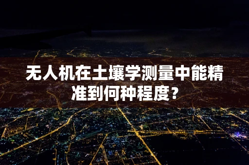 无人机在土壤学测量中能精准到何种程度？