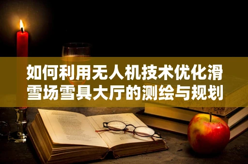 如何利用无人机技术优化滑雪场雪具大厅的测绘与规划？