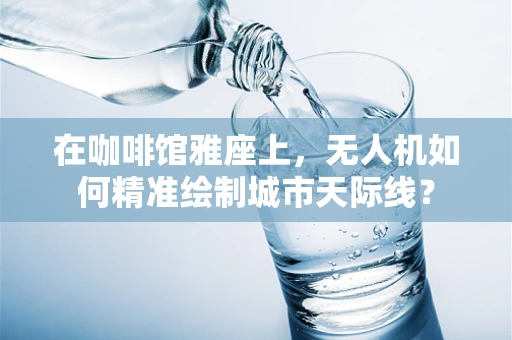 在咖啡馆雅座上，无人机如何精准绘制城市天际线？