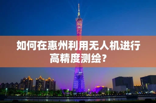 如何在惠州利用无人机进行高精度测绘？