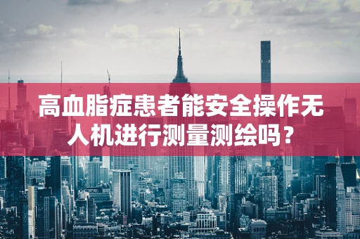 高血脂症患者能安全操作无人机进行测量测绘吗？