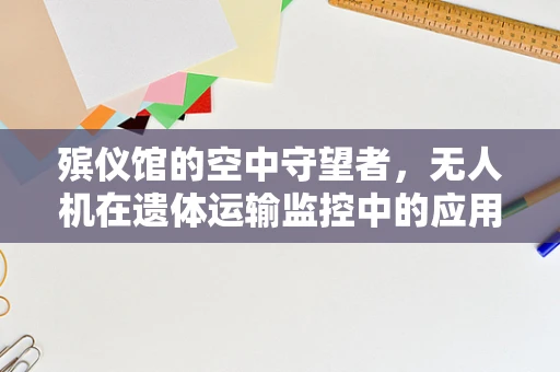殡仪馆的空中守望者，无人机在遗体运输监控中的应用挑战