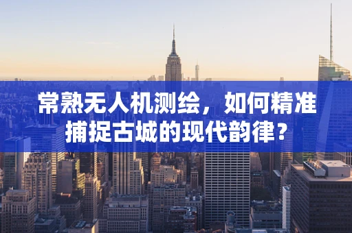 常熟无人机测绘，如何精准捕捉古城的现代韵律？