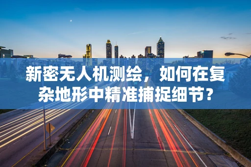 新密无人机测绘，如何在复杂地形中精准捕捉细节？