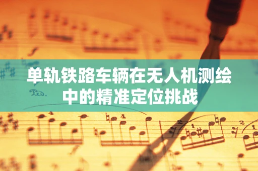 单轨铁路车辆在无人机测绘中的精准定位挑战