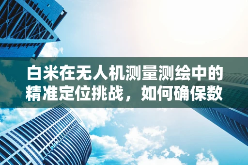 白米在无人机测量测绘中的精准定位挑战，如何确保数据精度？