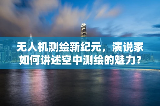 无人机测绘新纪元，演说家如何讲述空中测绘的魅力？