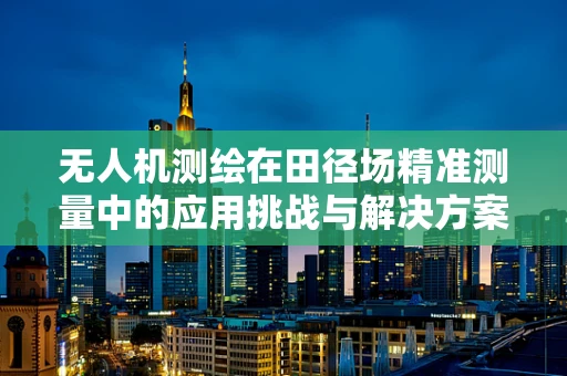 无人机测绘在田径场精准测量中的应用挑战与解决方案