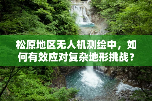 松原地区无人机测绘中，如何有效应对复杂地形挑战？