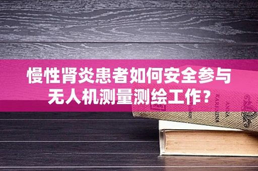 慢性肾炎患者如何安全参与无人机测量测绘工作？