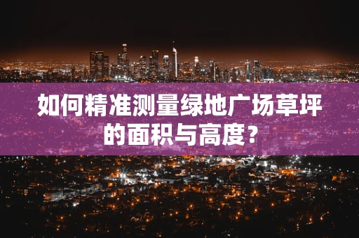 如何精准测量绿地广场草坪的面积与高度？