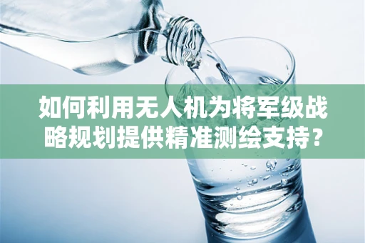 如何利用无人机为将军级战略规划提供精准测绘支持？