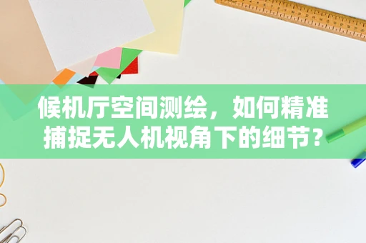 候机厅空间测绘，如何精准捕捉无人机视角下的细节？
