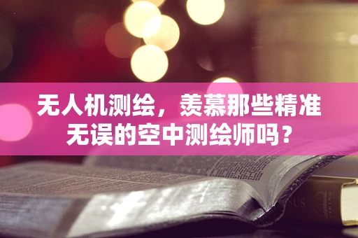 无人机测绘，羡慕那些精准无误的空中测绘师吗？