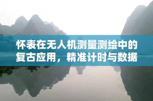 怀表在无人机测量测绘中的复古应用，精准计时与数据同步的奥秘