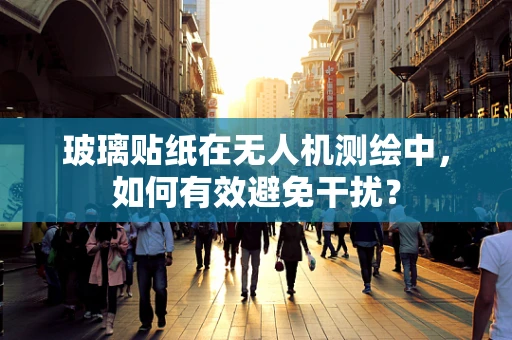 玻璃贴纸在无人机测绘中，如何有效避免干扰？