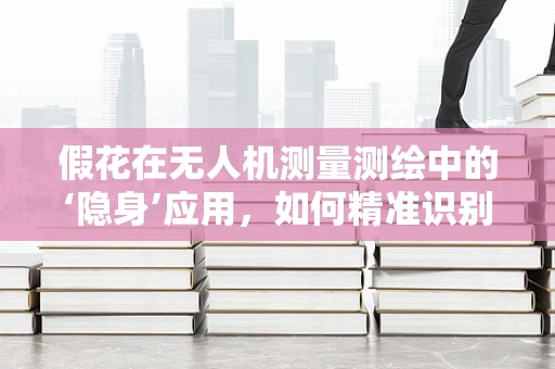 假花在无人机测量测绘中的‘隐身’应用，如何精准识别与排除？