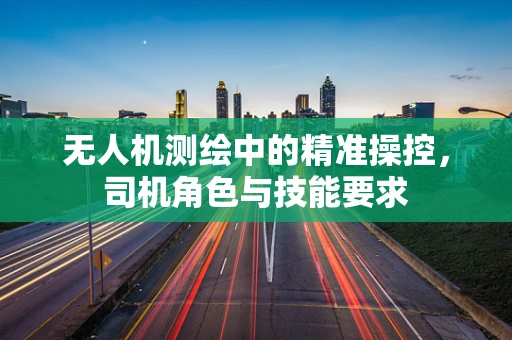 无人机测绘中的精准操控，司机角色与技能要求