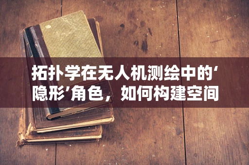 拓扑学在无人机测绘中的‘隐形’角色，如何构建空间关系的无界桥梁？