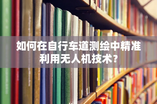如何在自行车道测绘中精准利用无人机技术？