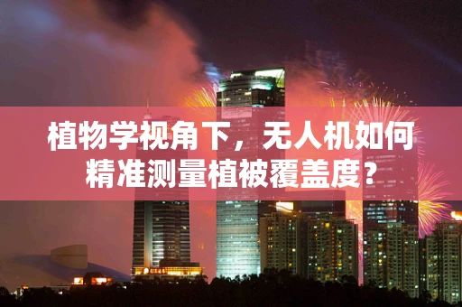 植物学视角下，无人机如何精准测量植被覆盖度？
