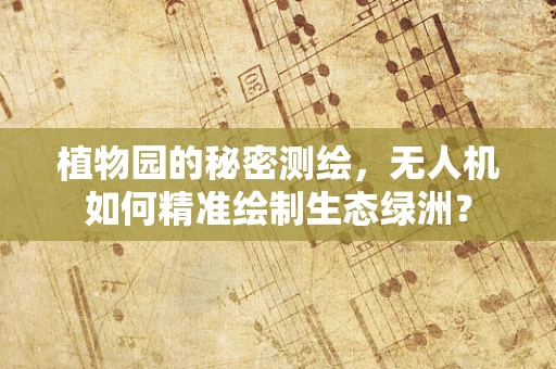 植物园的秘密测绘，无人机如何精准绘制生态绿洲？
