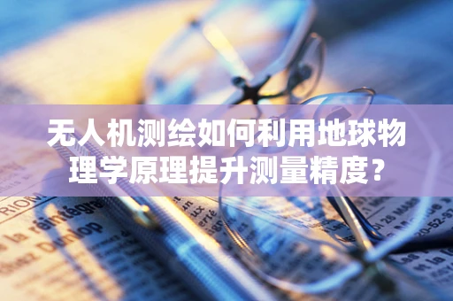 无人机测绘如何利用地球物理学原理提升测量精度？