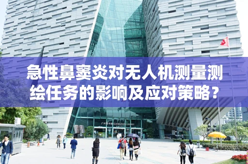 急性鼻窦炎对无人机测量测绘任务的影响及应对策略？