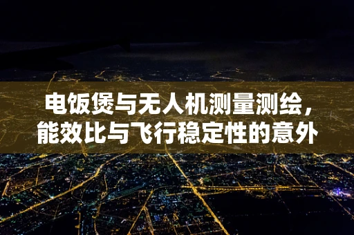 电饭煲与无人机测量测绘，能效比与飞行稳定性的意外关联？