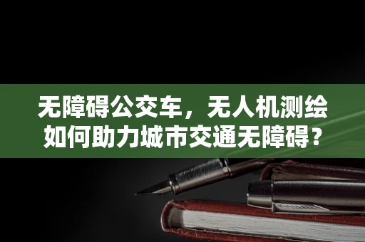无障碍公交车，无人机测绘如何助力城市交通无障碍？