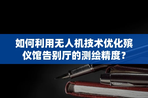 如何利用无人机技术优化殡仪馆告别厅的测绘精度？