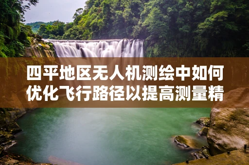 四平地区无人机测绘中如何优化飞行路径以提高测量精度？