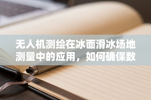 无人机测绘在冰面滑冰场地测量中的应用，如何确保数据精度与安全？