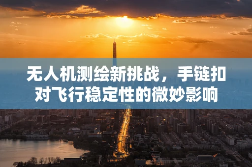 无人机测绘新挑战，手链扣对飞行稳定性的微妙影响