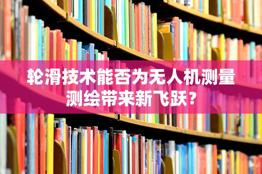 轮滑技术能否为无人机测量测绘带来新飞跃？