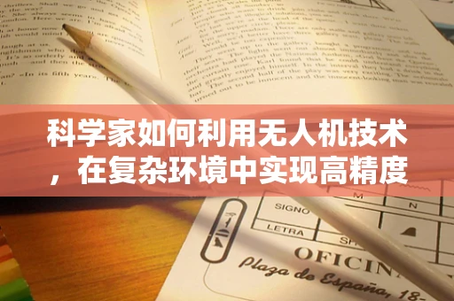 科学家如何利用无人机技术，在复杂环境中实现高精度测量测绘？