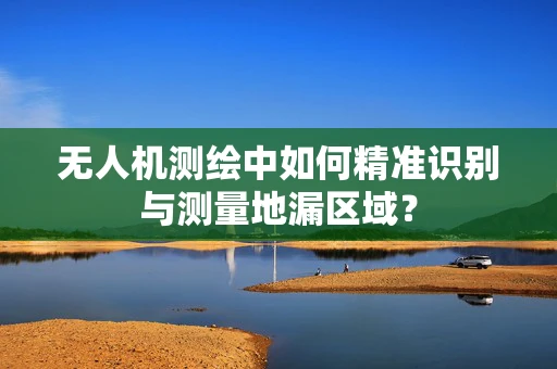 无人机测绘中如何精准识别与测量地漏区域？