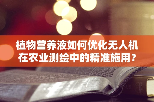 植物营养液如何优化无人机在农业测绘中的精准施用？