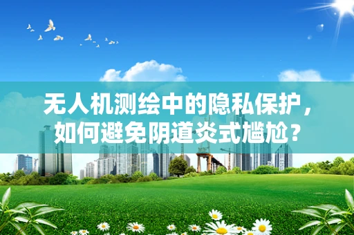无人机测绘中的隐私保护，如何避免阴道炎式尴尬？