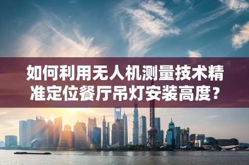 如何利用无人机测量技术精准定位餐厅吊灯安装高度？