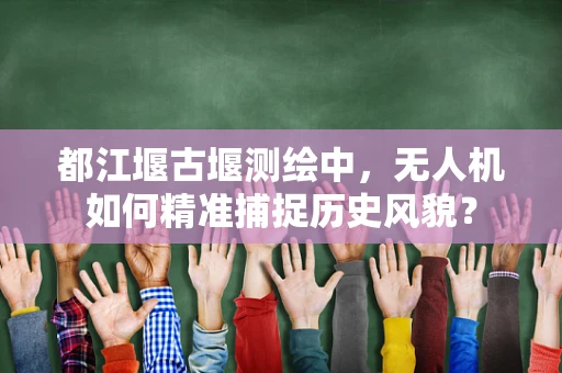 都江堰古堰测绘中，无人机如何精准捕捉历史风貌？