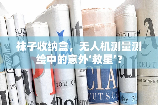 袜子收纳盒，无人机测量测绘中的意外‘救星’？