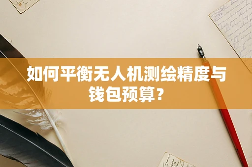 如何平衡无人机测绘精度与钱包预算？