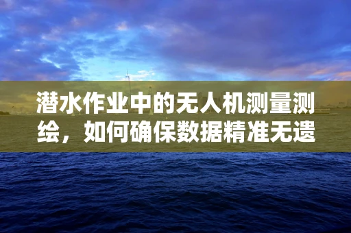 潜水作业中的无人机测量测绘，如何确保数据精准无遗漏？