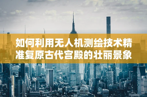 如何利用无人机测绘技术精准复原古代宫殿的壮丽景象？