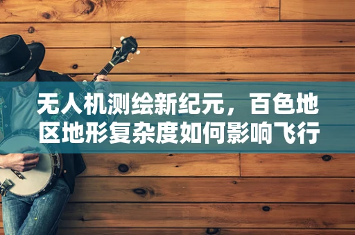 无人机测绘新纪元，百色地区地形复杂度如何影响飞行路径规划？