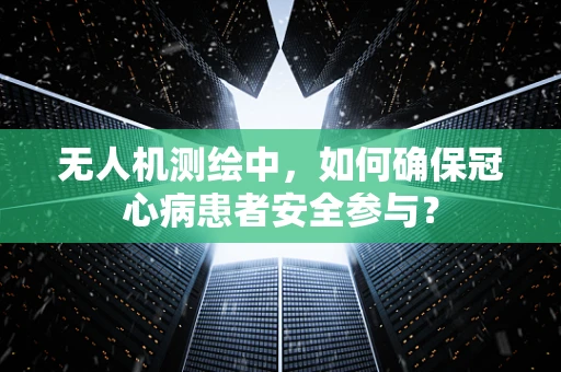 无人机测绘中，如何确保冠心病患者安全参与？