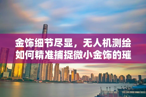 金饰细节尽显，无人机测绘如何精准捕捉微小金饰的璀璨？